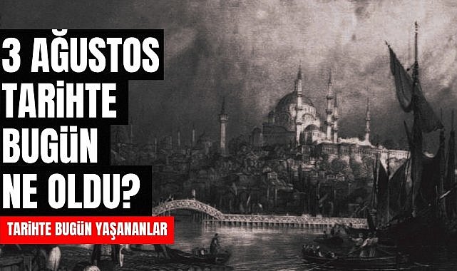 3 Ağustos tarihte bugün ne oldu? İşte tarihte yaşanan bazı olaylar