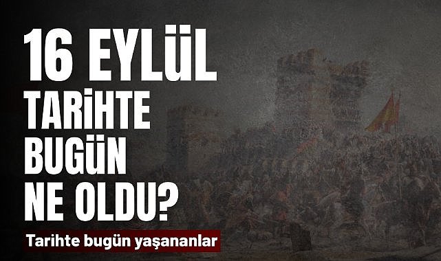 16 Eylül tarihte bugün ne oldu? İşte tarihte yaşanan bazı olaylar