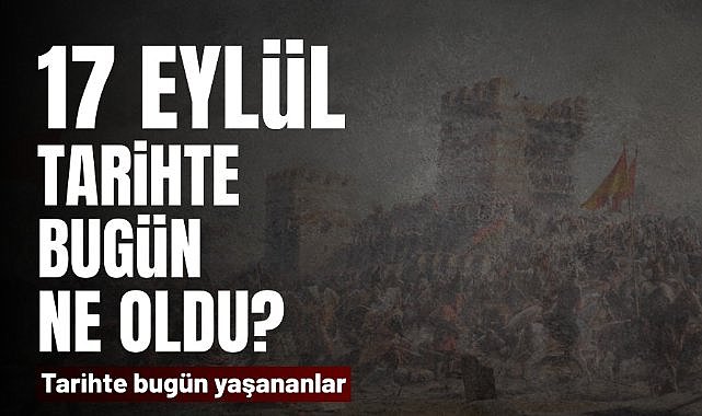 17 Eylül tarihte bugün ne oldu? İşte tarihte yaşanan bazı olaylar