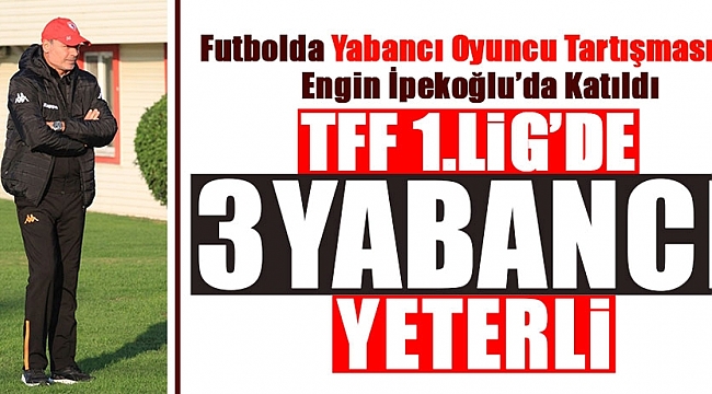 İpekoğlu'ndan yabancı oyuncu yaklaşımı