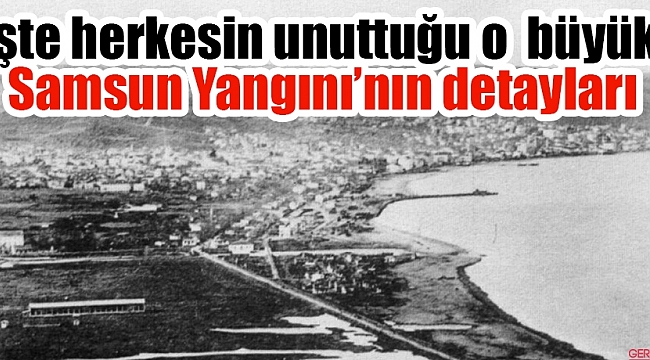 İşte herkesin unuttuğu o  büyük Samsun Yangını’nın detayları