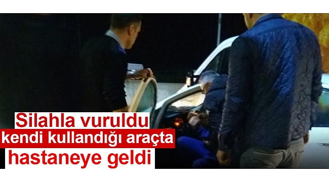 Silahla vuruldu, kendi kullandığı araçta hastaneye geldi