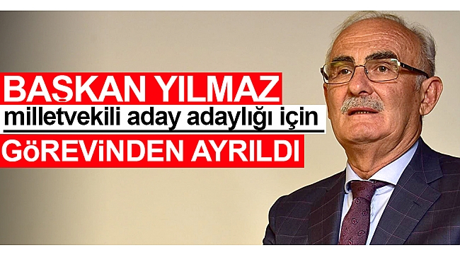 Başkan Yılmaz, milletvekili aday adaylığı için görevinden ayrıldı