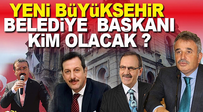 Büyükşehir Belediye başkanı kim olacak ? 