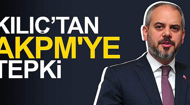 Kılıç’tan AKPM'ye tepki