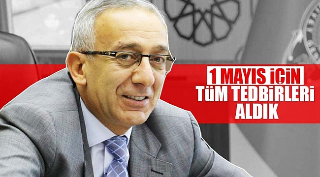 1 Mayıs için tüm tedbirleri aldık