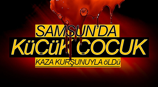Samsun'da küçük çocuk kaza kurşunuyla öldü