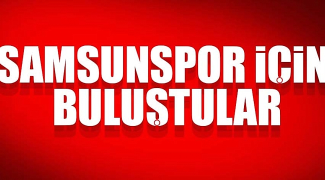Samsunspor için buluştular