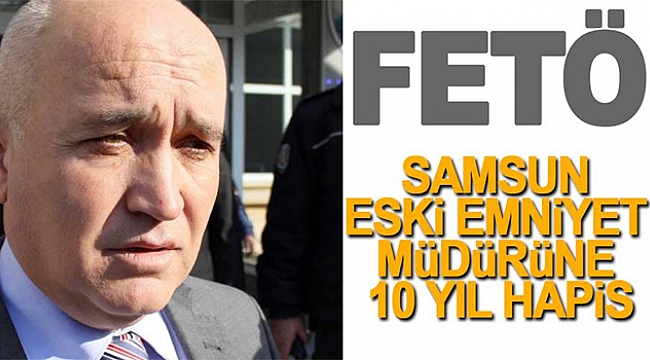 Eski Emniyet Müdürü’ne FETÖ’den 10 yıl hapis cezası