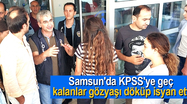 Samsun'da KPSS'ye geç kalanlar gözyaşı döküp isyan etti