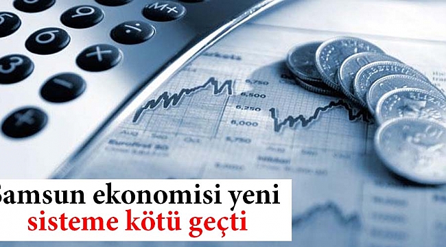 Samsun ekonomisi yeni sisteme kötü geçti