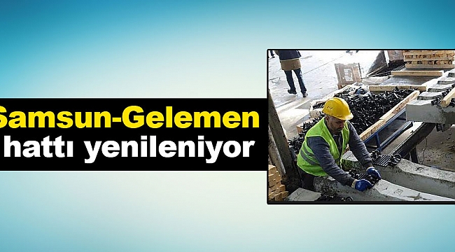 Samsun-Gelemen hattı yenileniyor