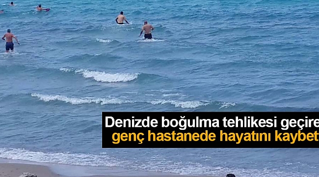 Denizde boğulma tehlikesi geçiren genç hastanede hayatını kaybetti