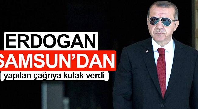 Erdoğan Samsun’dan yapılan çağrıya kulak verdi