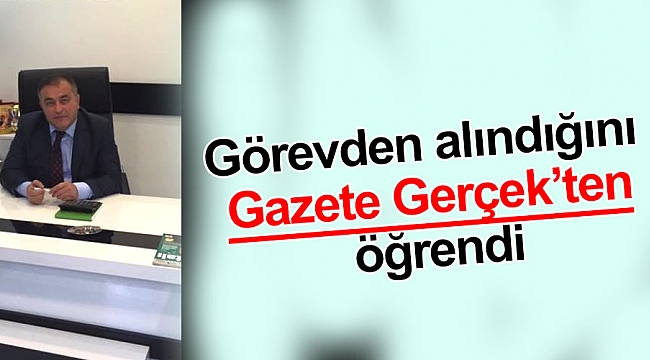 Görevden alındığını Gazete Gerçek’ten öğrendi