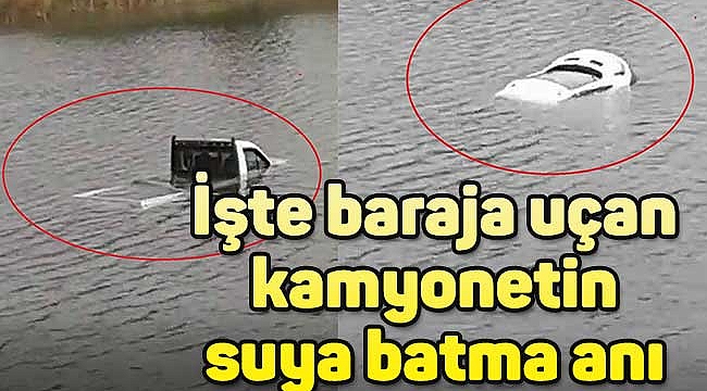 İşte baraja uçan kamyonetin suya batma anı