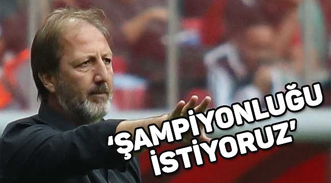 ‘ŞAMPİYONLUĞU İSTİYORUZ’