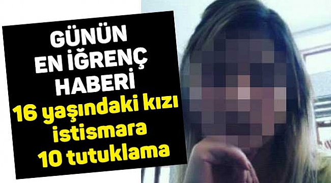 16 yaşındaki kızı istismara 10 tutuklama