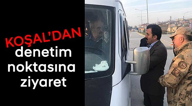 Koşal’dan denetim noktasına ziyaret