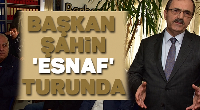 BAŞKAN ŞAHİN 'ESNAF' TURUNDA