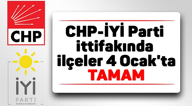 CHP-İYİ Parti ittifakında  ilçeler 4 Ocak'ta tamam