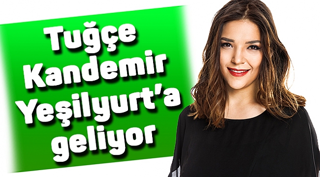 Tuğçe Kandemir  Yeşilyurt'a geliyor