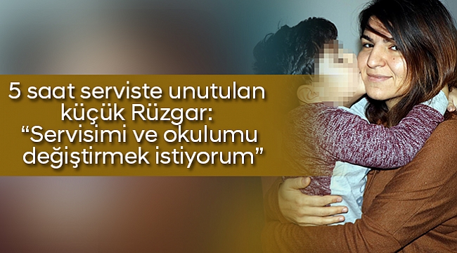 5 saat serviste unutulan küçük Rüzgar: “Servisimi ve okulumu değiştirmek istiyorum”