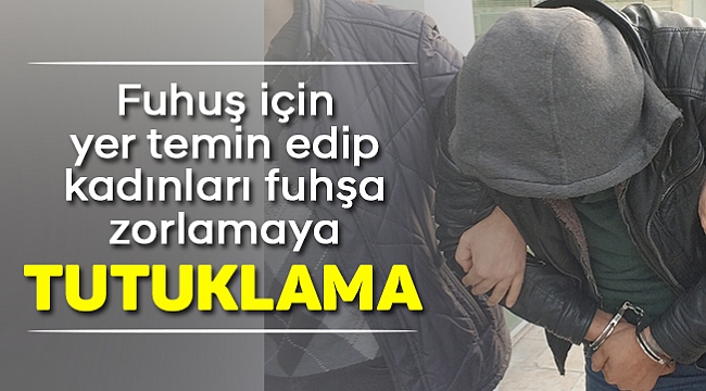 Fuhuş için yer temin edip kadınları fuhşa zorlamaya tutuklama