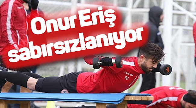 Onur Eriş sabırsızlanıyor