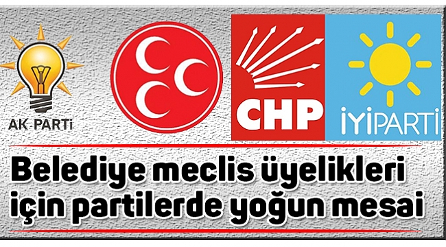 Belediye meclis üyelikleri  için partilerde yoğun mesai