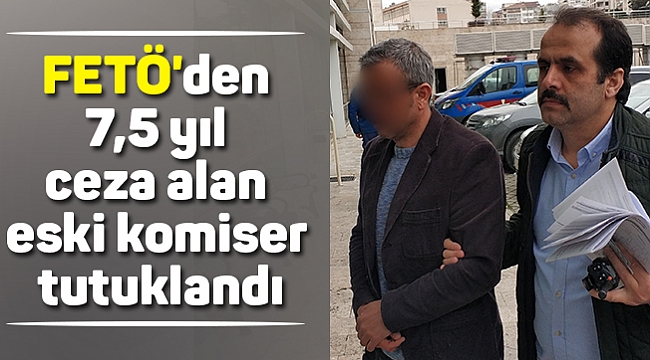 FETÖ'den 7,5 yıl ceza alan eski komiser tutuklandı