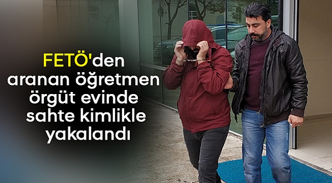 FETÖ'den aranan öğretmen örgüt evinde sahte kimlikle yakalandı