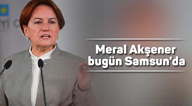 Meral Akşener bugün Samsun'da