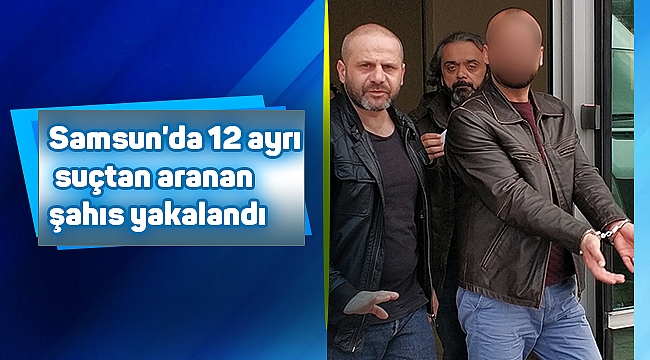 Samsun'da 12 ayrı suçtan aranan şahıs yakalandı