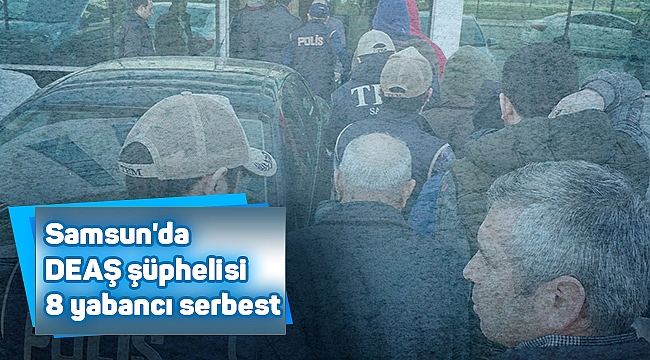 Samsun'da DEAŞ şüphelisi 8 yabancı serbest