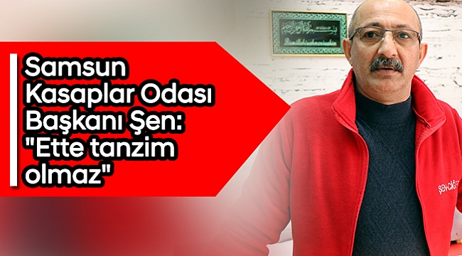 Samsun Kasaplar Odası Başkanı Şen: "Ette tanzim olmaz"