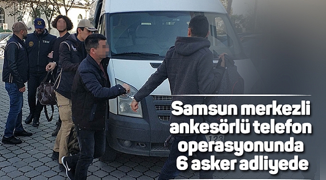 Samsun merkezli ankesörlü telefon operasyonunda 6 asker adliyede
