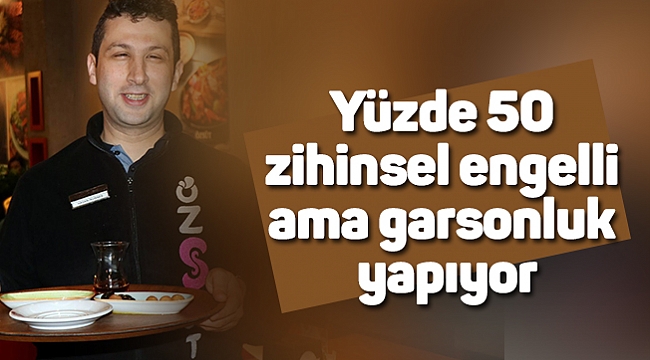 Yüzde 50 zihinsel engelli ama garsonluk yapıyor