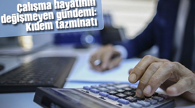Çalışma hayatının değişmeyen gündemi: Kıdem tazminatı