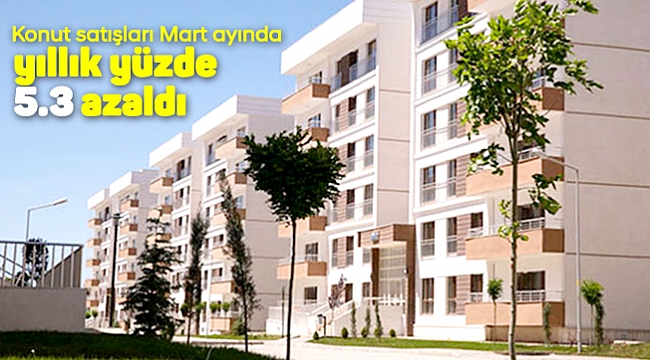 Konut satışları Mart ayında yıllık yüzde 5.3 azaldı