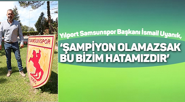 'ŞAMPİYON OLAMAZSAK  BU BİZİM HATAMIZDIR'