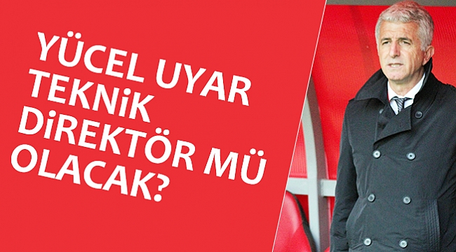 UYAR TEKNİK DİREKTÖR MÜ OLACAK?