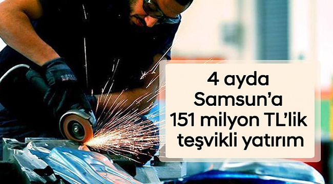 4 ayda Samsun’a 151 milyon TL’lik teşvikli yatırım