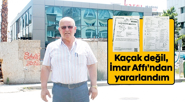 Kaçak değil, İmar Affı'ndan yararlandım