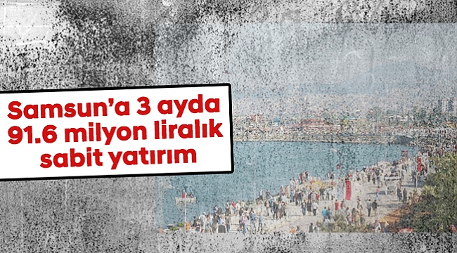 Samsun’a 3 ayda 91.6 milyon liralık sabit yatırım