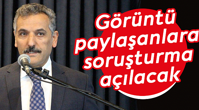 Görüntü paylaşanlara  soruşturma açılacak