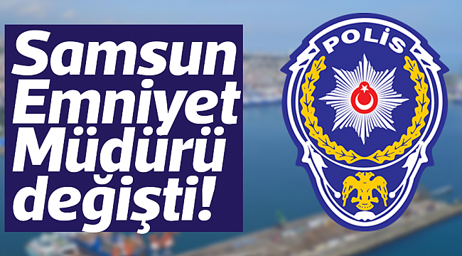 Samsun Emniyet Müdürü değişti!
