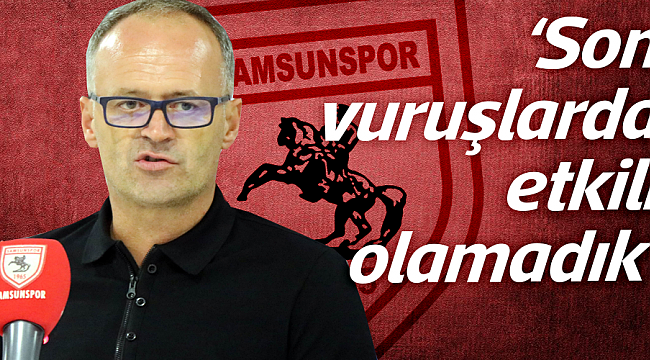 ‘Son vuruşlarda etkili olamadık’