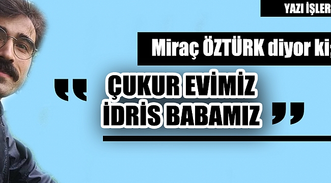 ÇUKUR EVİMİZ  İDRİS BABAMIZ