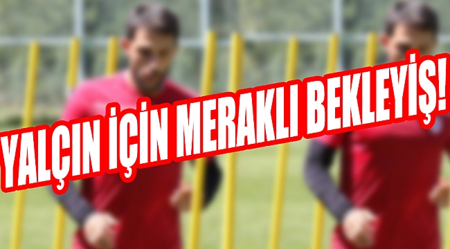 YALÇIN İÇİN MERAKLI BEKLEYİŞ!
